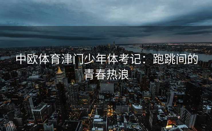 中欧体育津门少年体考记：跑跳间的青春热浪