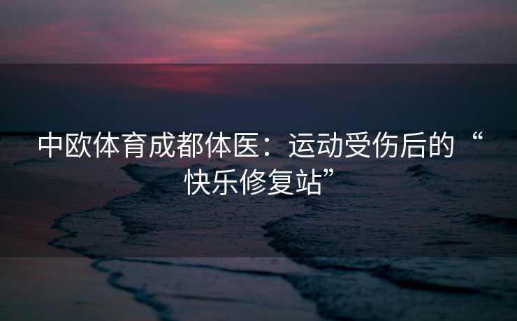 中欧体育成都体医：运动受伤后的“快乐修复站”