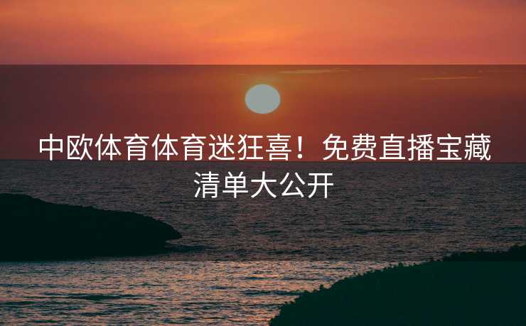 中欧体育体育迷狂喜！免费直播宝藏清单大公开