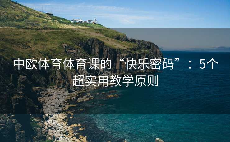中欧体育体育课的“快乐密码”：5个超实用教学原则