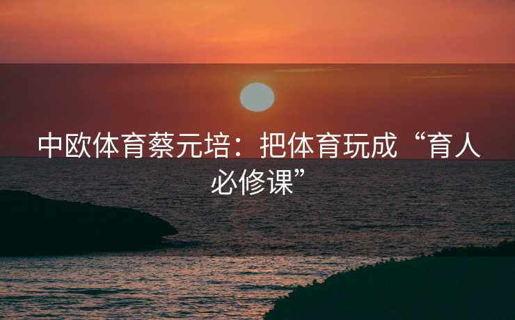 中欧体育蔡元培：把体育玩成“育人必修课”