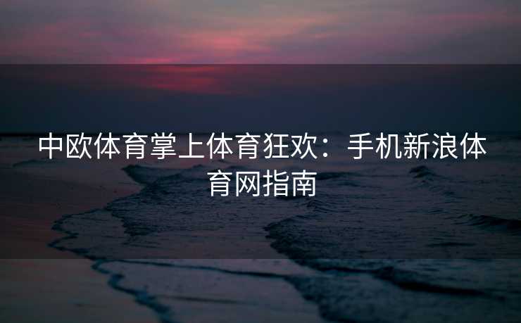 中欧体育掌上体育狂欢：手机新浪体育网指南
