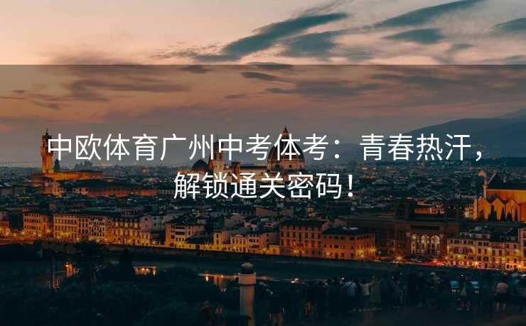 中欧体育广州中考体考：青春热汗，解锁通关密码！
