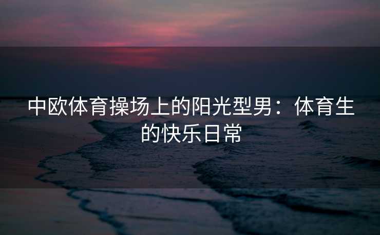 中欧体育操场上的阳光型男：体育生的快乐日常