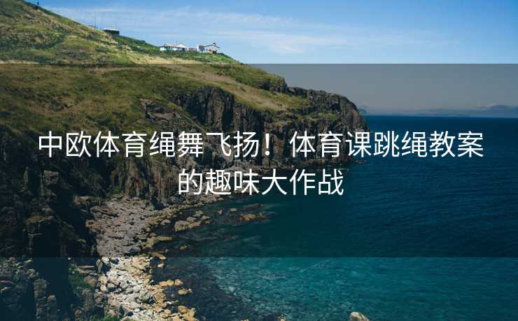 中欧体育绳舞飞扬！体育课跳绳教案的趣味大作战