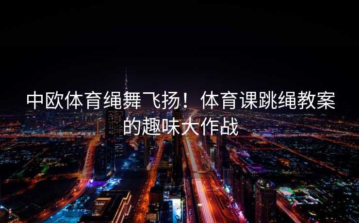 中欧体育绳舞飞扬！体育课跳绳教案的趣味大作战
