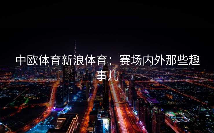 中欧体育新浪体育：赛场内外那些趣事儿