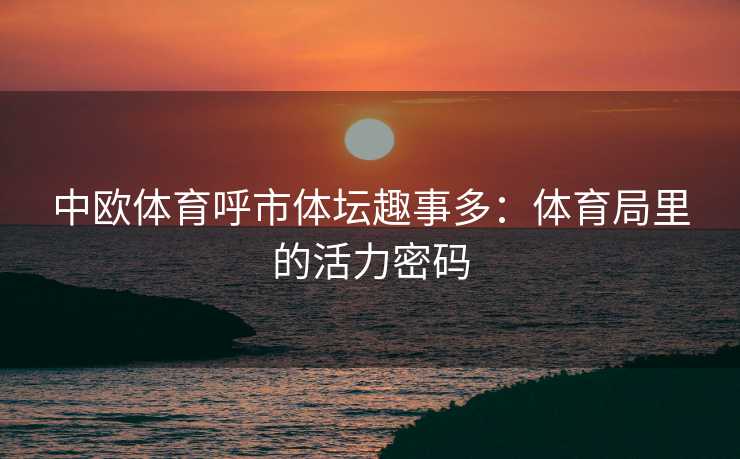 中欧体育呼市体坛趣事多：体育局里的活力密码