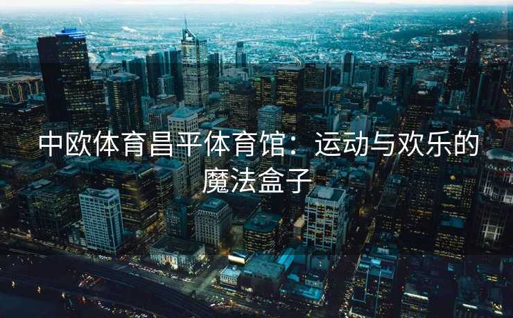 中欧体育昌平体育馆：运动与欢乐的魔法盒子
