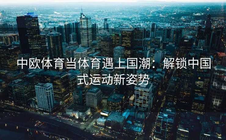 中欧体育当体育遇上国潮：解锁中国式运动新姿势