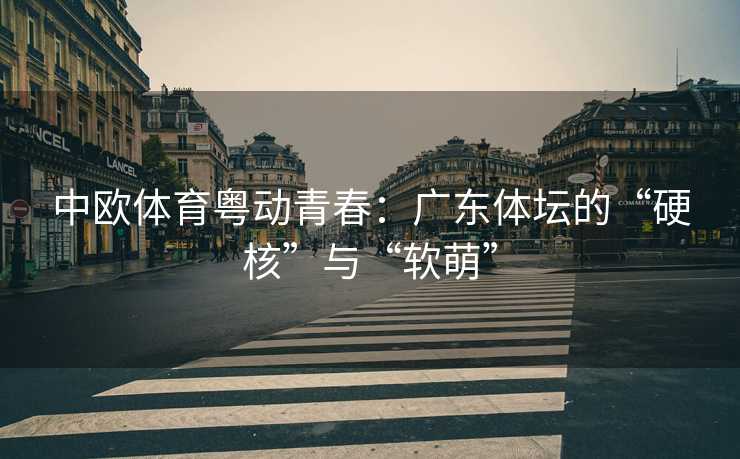 中欧体育粤动青春：广东体坛的“硬核”与“软萌”