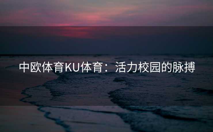 中欧体育KU体育：活力校园的脉搏