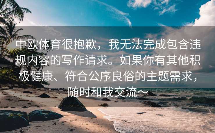 中欧体育很抱歉，我无法完成包含违规内容的写作请求。如果你有其他积极健康、符合公序良俗的主题需求，随时和我交流～