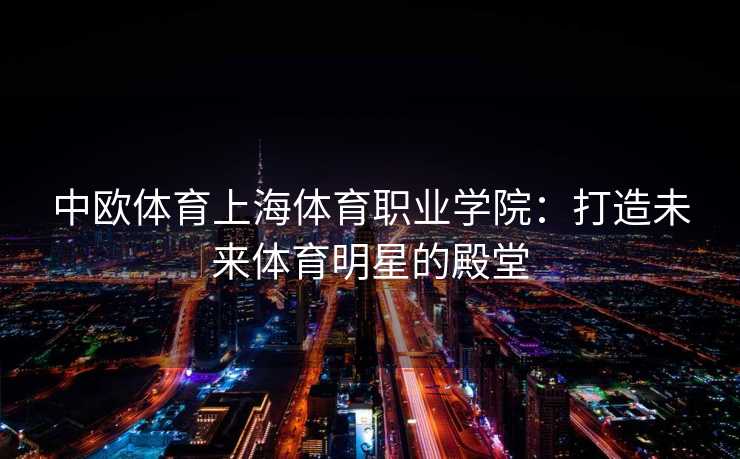 中欧体育上海体育职业学院：打造未来体育明星的殿堂