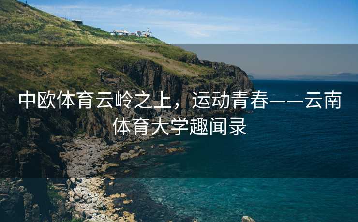 中欧体育云岭之上，运动青春——云南体育大学趣闻录