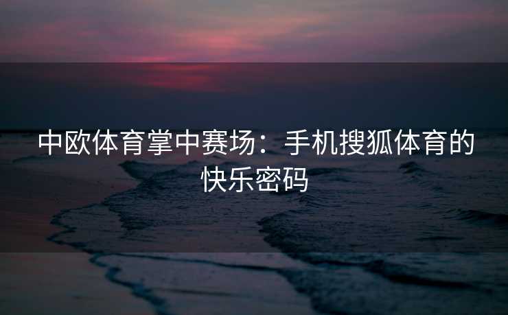 中欧体育掌中赛场：手机搜狐体育的快乐密码