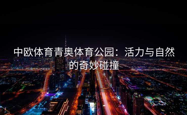 中欧体育青奥体育公园：活力与自然的奇妙碰撞