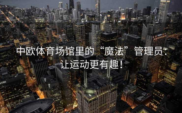 中欧体育场馆里的“魔法”管理员：让运动更有趣！