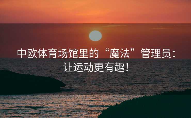 中欧体育场馆里的“魔法”管理员：让运动更有趣！