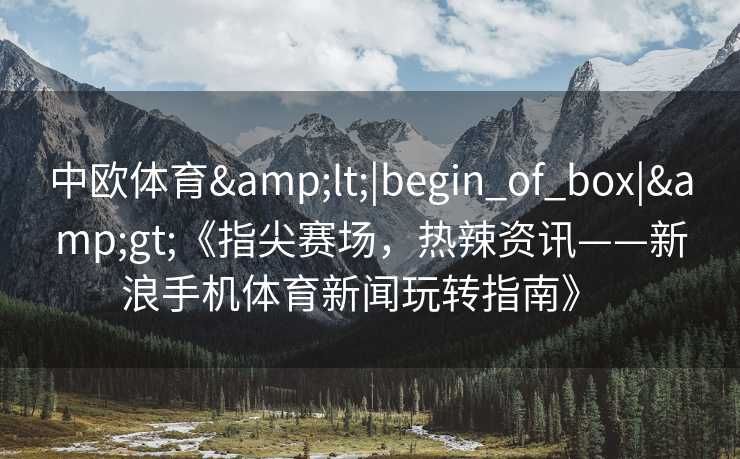 中欧体育&lt;|begin_of_box|&gt;《指尖赛场，热辣资讯——新浪手机体育新闻玩转指南》  