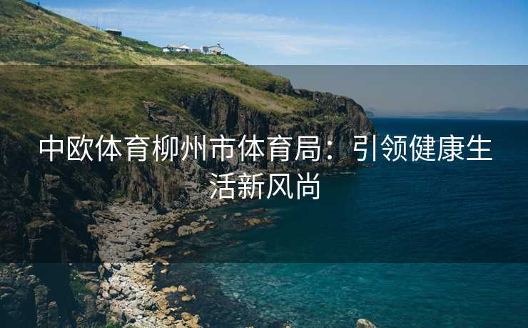中欧体育柳州市体育局：引领健康生活新风尚