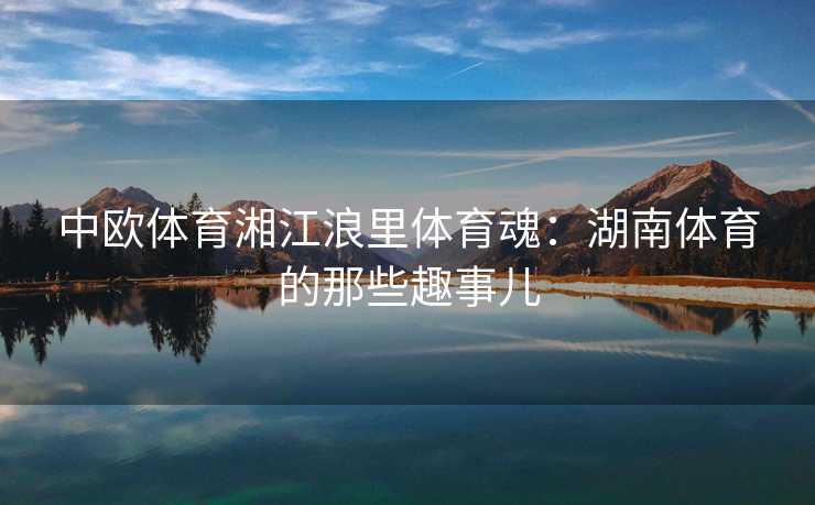 中欧体育湘江浪里体育魂：湖南体育的那些趣事儿