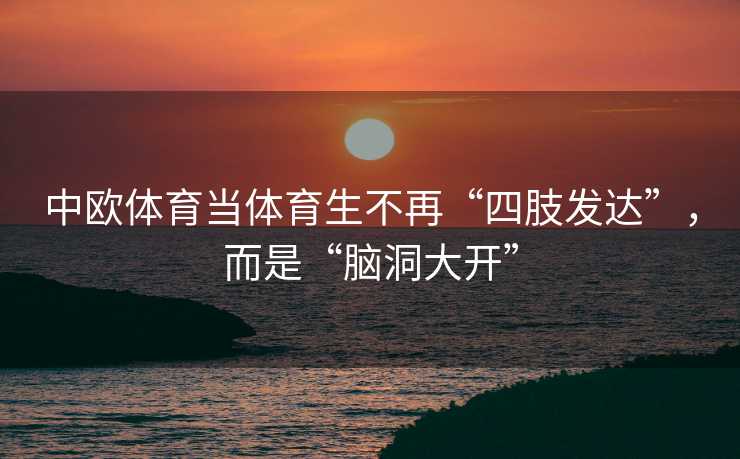 中欧体育当体育生不再“四肢发达”，而是“脑洞大开”
