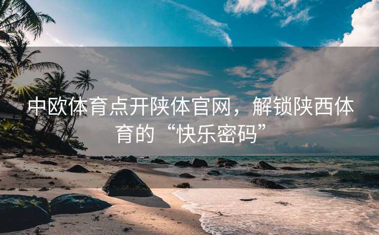 中欧体育点开陕体官网，解锁陕西体育的“快乐密码”