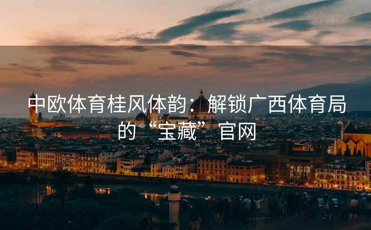 中欧体育桂风体韵：解锁广西体育局的“宝藏”官网