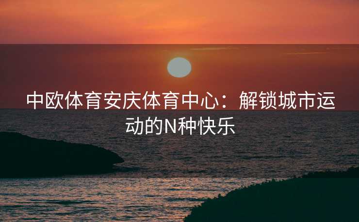 中欧体育安庆体育中心：解锁城市运动的N种快乐