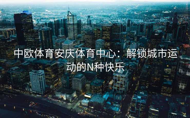中欧体育安庆体育中心：解锁城市运动的N种快乐