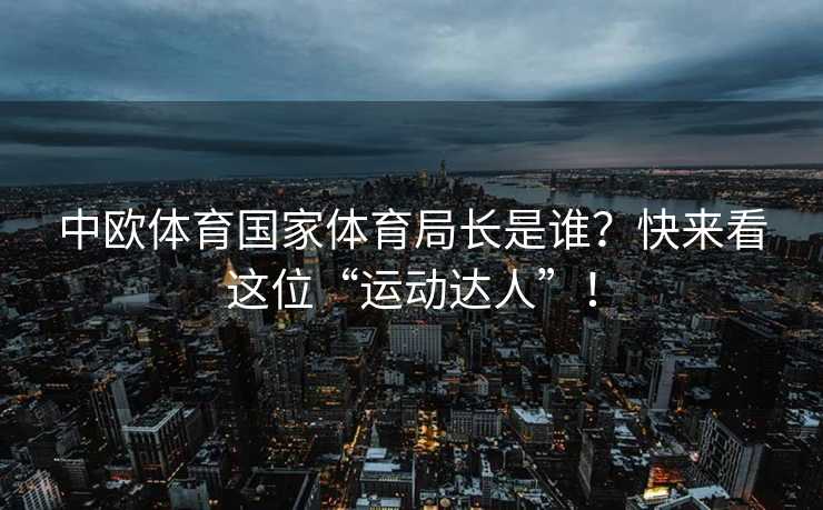 中欧体育国家体育局长是谁？快来看这位“运动达人”！