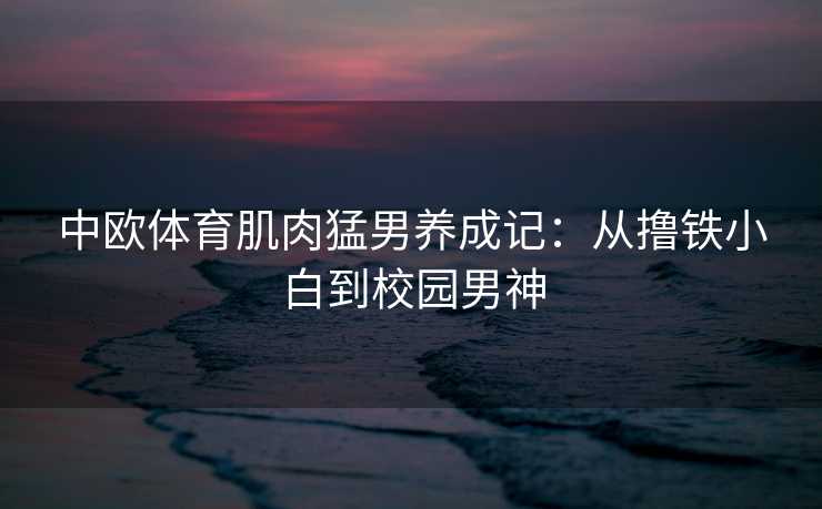 中欧体育肌肉猛男养成记：从撸铁小白到校园男神