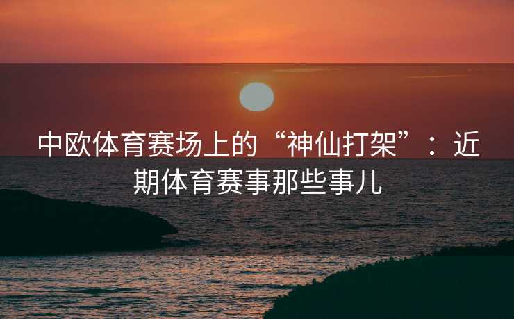 中欧体育赛场上的“神仙打架”：近期体育赛事那些事儿