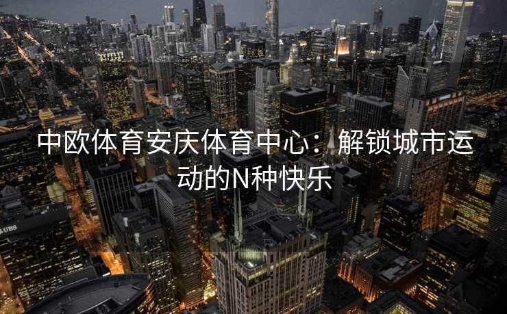 中欧体育安庆体育中心：解锁城市运动的N种快乐
