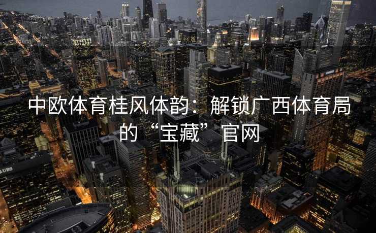 中欧体育桂风体韵：解锁广西体育局的“宝藏”官网