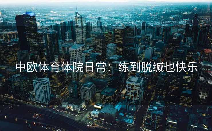 中欧体育体院日常：练到脱缄也快乐