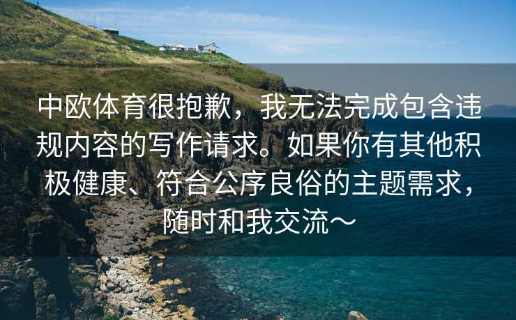 中欧体育很抱歉，我无法完成包含违规内容的写作请求。如果你有其他积极健康、符合公序良俗的主题需求，随时和我交流～