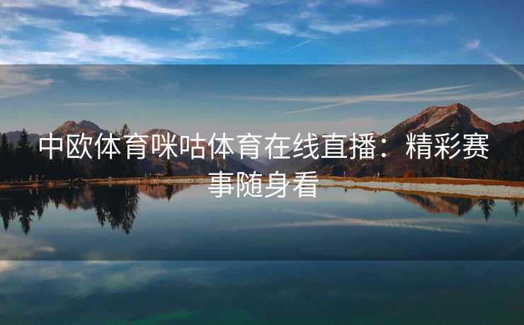 中欧体育咪咕体育在线直播：精彩赛事随身看