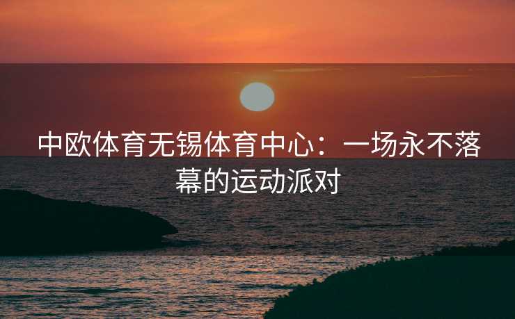 中欧体育无锡体育中心：一场永不落幕的运动派对