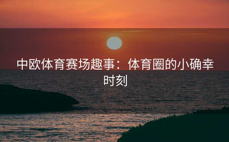 中欧体育赛场趣事：体育圈的小确幸时刻