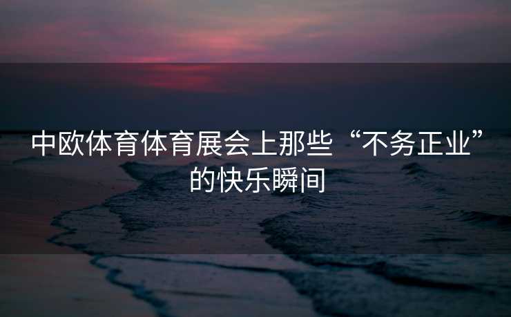 中欧体育体育展会上那些“不务正业”的快乐瞬间