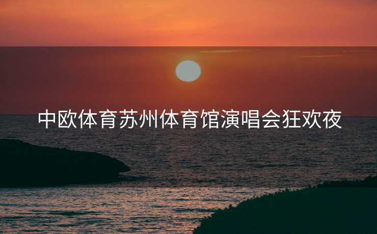 中欧体育苏州体育馆演唱会狂欢夜