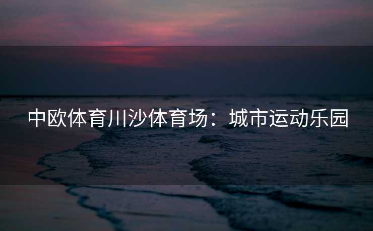 中欧体育川沙体育场：城市运动乐园