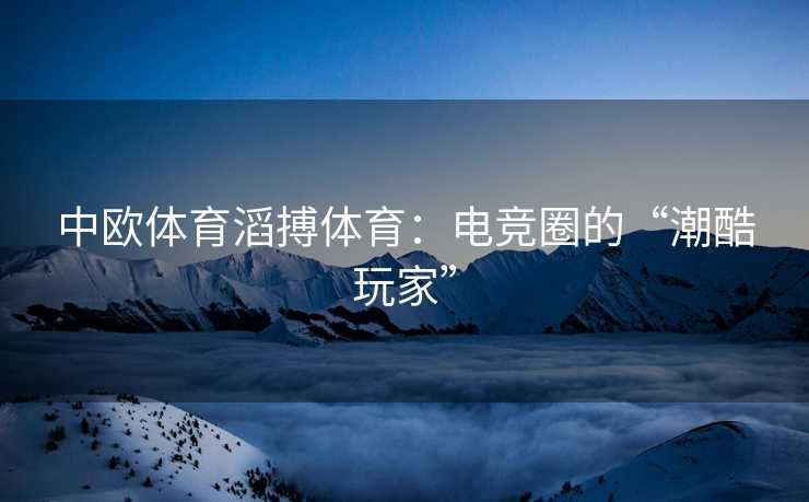 中欧体育滔搏体育：电竞圈的“潮酷玩家”