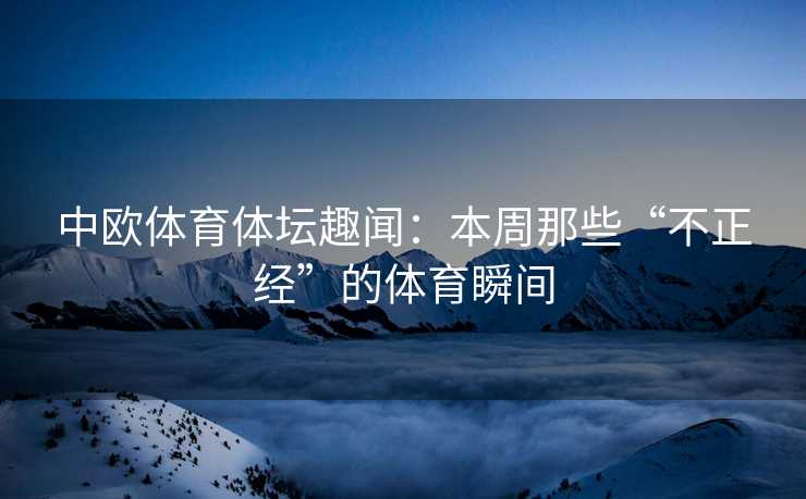 中欧体育体坛趣闻：本周那些“不正经”的体育瞬间