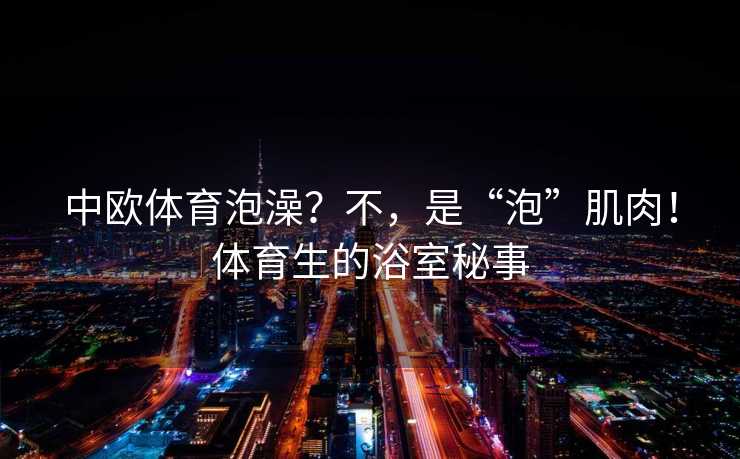 中欧体育泡澡？不，是“泡”肌肉！体育生的浴室秘事