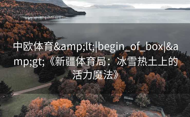 中欧体育&lt;|begin_of_box|&gt;《新疆体育局：冰雪热土上的活力魔法》