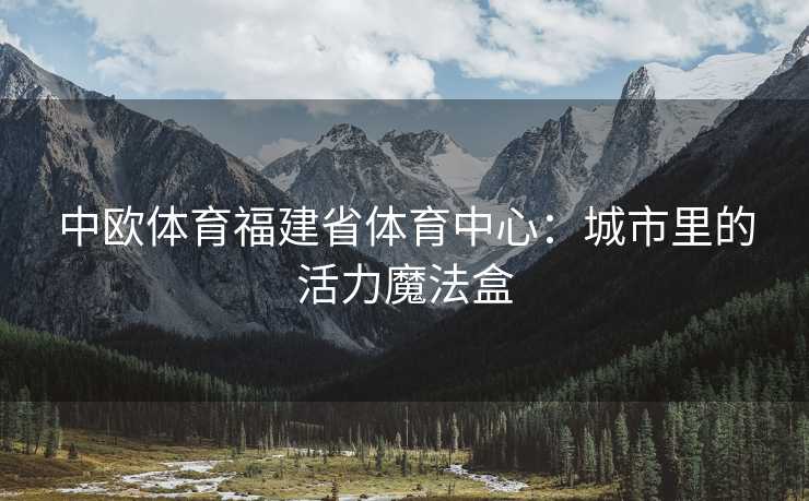 中欧体育福建省体育中心：城市里的活力魔法盒