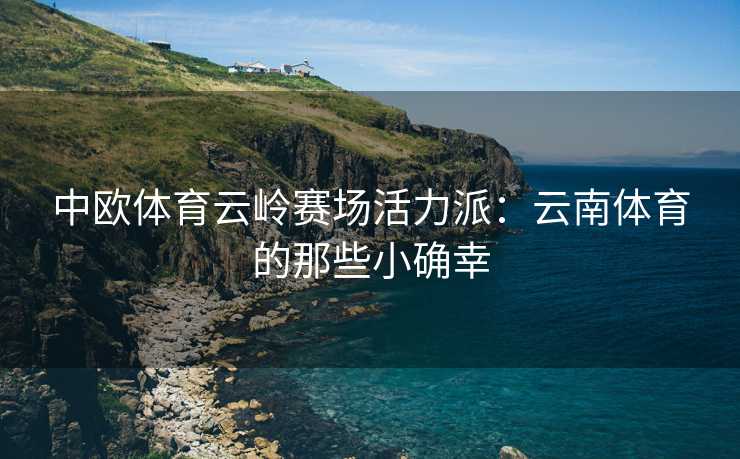 中欧体育云岭赛场活力派：云南体育的那些小确幸